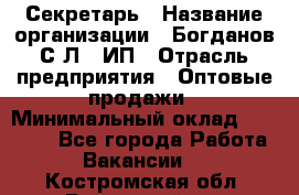 Секретарь › Название организации ­ Богданов С.Л., ИП › Отрасль предприятия ­ Оптовые продажи › Минимальный оклад ­ 14 000 - Все города Работа » Вакансии   . Костромская обл.,Вохомский р-н